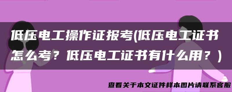 低压电工操作证报考(低压电工证书怎么考？低压电工证书有什么用？)