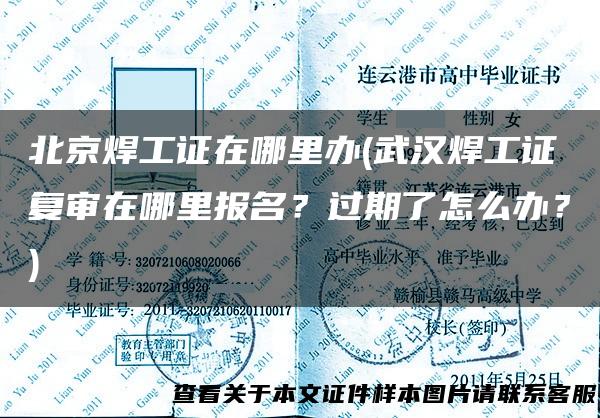 北京焊工证在哪里办(武汉焊工证复审在哪里报名？过期了怎么办？)