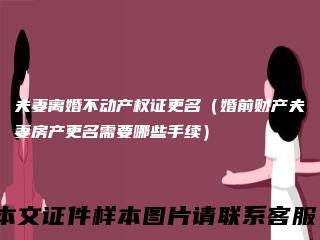 夫妻离婚不动产权证更名（婚前财产夫妻房产更名需要哪些手续）