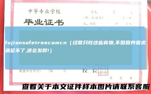 fujiansafetreecomcn（经常只吃这些食物,不但营养需求满足不了,还会发胖!）