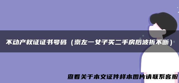 不动产权证证书号码（崇左一女子买二手房后波折不断）