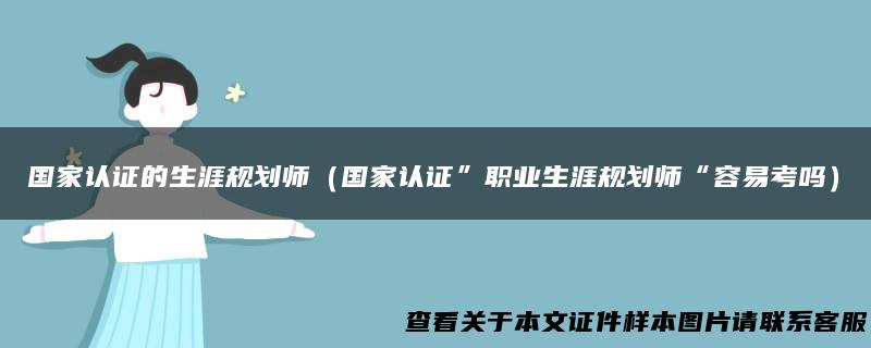 国家认证的生涯规划师（国家认证”职业生涯规划师“容易考吗）