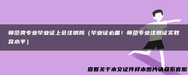 师范类专业毕业证上会注明吗（毕业证必备！师范专业注明证实教育水平）