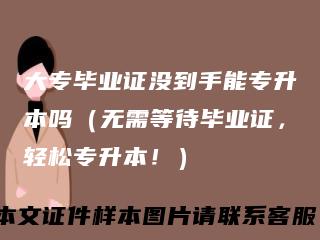 大专毕业证没到手能专升本吗（无需等待毕业证，轻松专升本！）