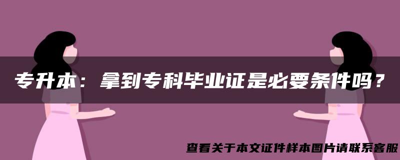 专升本：拿到专科毕业证是必要条件吗？