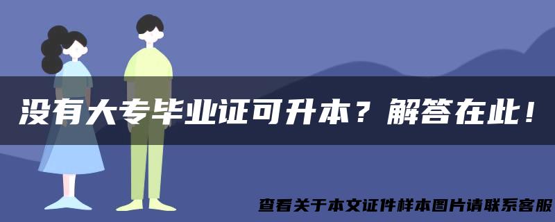 没有大专毕业证可升本？解答在此！