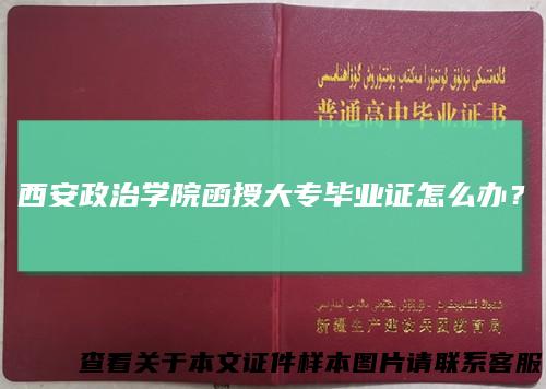 西安政治学院函授大专毕业证怎么办？