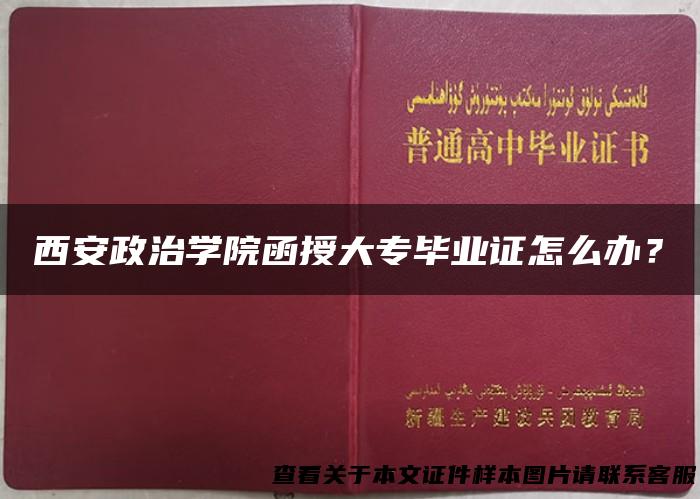 西安政治学院函授大专毕业证怎么办？