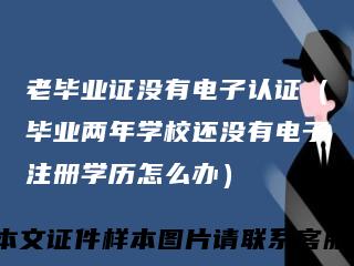 老毕业证没有电子认证（毕业两年学校还没有电子注册学历怎么办）