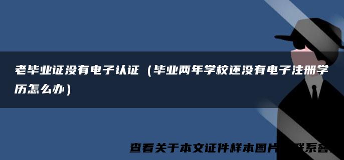 老毕业证没有电子认证（毕业两年学校还没有电子注册学历怎么办）