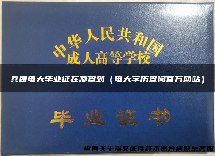 兵团电大毕业证在哪查到（电大学历查询官方网站）