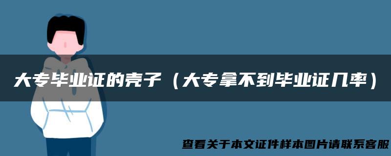 大专毕业证的壳子（大专拿不到毕业证几率）