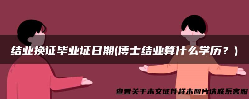 结业换证毕业证日期(博士结业算什么学历？)