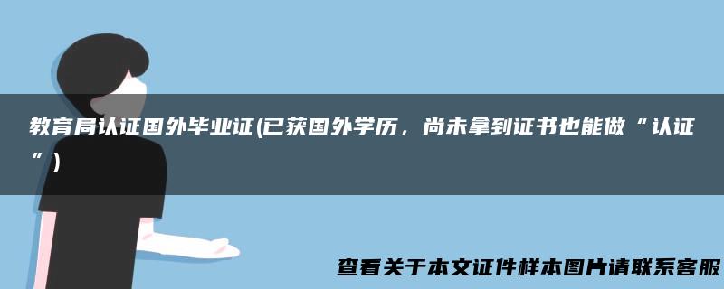 教育局认证国外毕业证(已获国外学历，尚未拿到证书也能做“认证”)