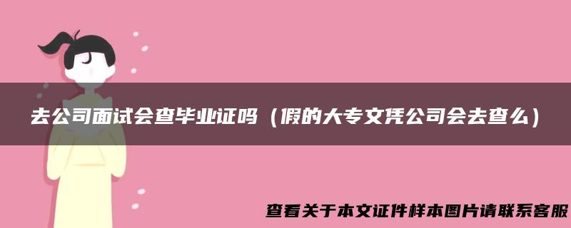 去公司面试会查毕业证吗（假的大专文凭公司会去查么）