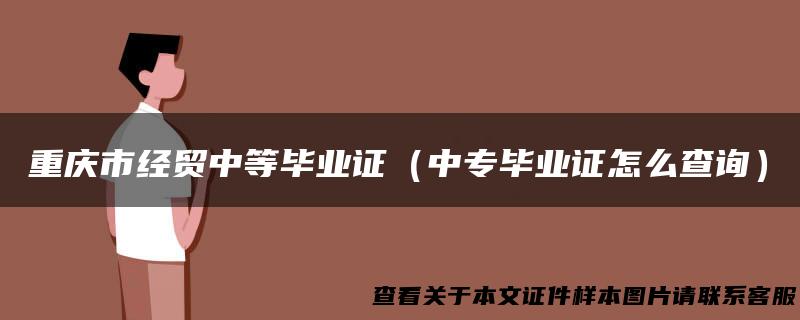 重庆市经贸中等毕业证（中专毕业证怎么查询）