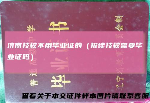 济南技校不用毕业证的（报读技校需要毕业证吗）