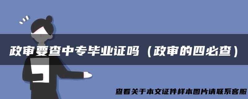 政审要查中专毕业证吗（政审的四必查）