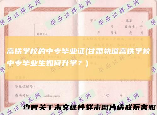 高铁学校的中专毕业证(甘肃轨道高铁学校中专毕业生如何升学？)