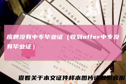 应聘没有中专毕业证（收到offer中专没有毕业证）