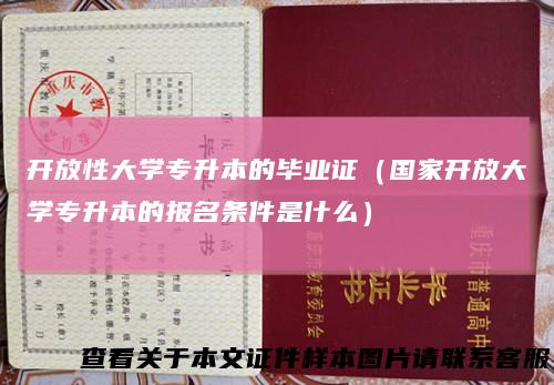 开放性大学专升本的毕业证（国家开放大学专升本的报名条件是什么）