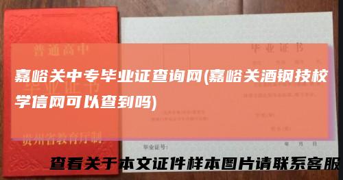 嘉峪关中专毕业证查询网(嘉峪关酒钢技校学信网可以查到吗)