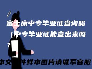 富士康中专毕业证查询吗（中专毕业证能查出来吗？）