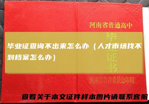 毕业证查询不出来怎么办（人才市场找不到档案怎么办）