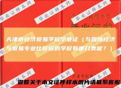 天津市经济贸易学校毕业证（与国际经济与贸易专业比较搭的学校有哪几类呢？）