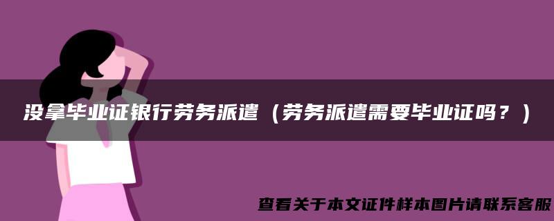 没拿毕业证银行劳务派遣（劳务派遣需要毕业证吗？）