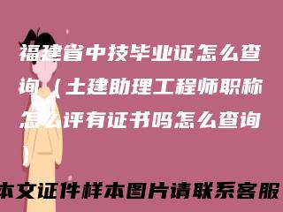 福建省中技毕业证怎么查询（土建助理工程师职称怎么评有证书吗怎么查询）