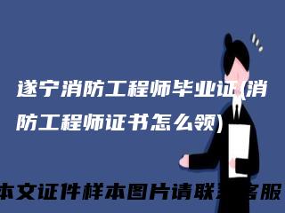 遂宁消防工程师毕业证(消防工程师证书怎么领)