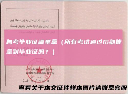 自考毕业证哪里拿（所有考试通过后都能拿到毕业证吗？）