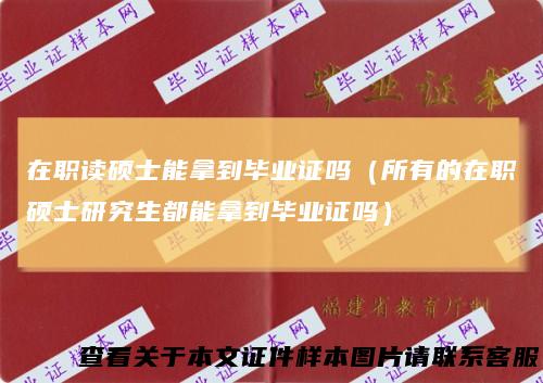 在职读硕士能拿到毕业证吗（所有的在职硕士研究生都能拿到毕业证吗）