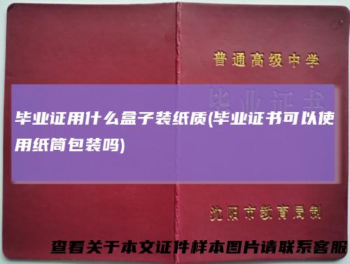 毕业证用什么盒子装纸质(毕业证书可以使用纸筒包装吗)