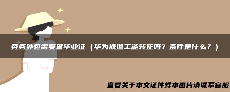 劳务外包需要查毕业证（华为派遣工能转正吗？条件是什么？）